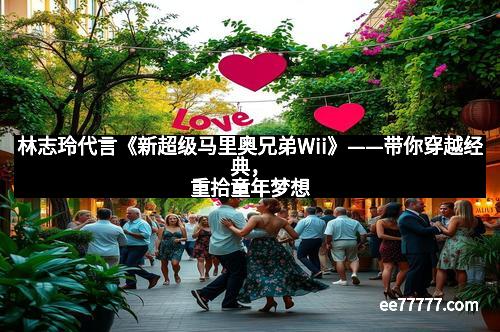 林志玲代言《新超级马里奥兄弟Wii》——带你穿越经典，重拾童年梦想