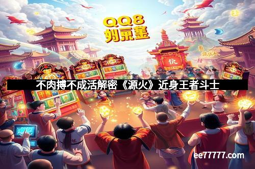 不肉搏不成活解密《源火》近身王者斗士